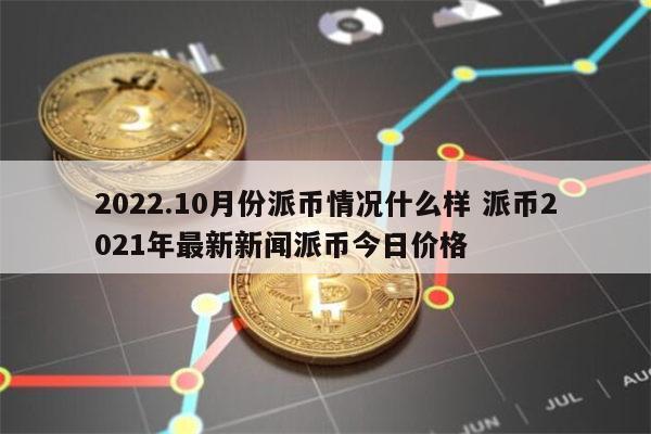 派币最新消息2021,派币最新消息2021年视频