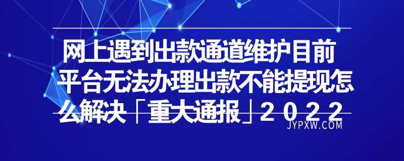 网上提款通道维护不给出款怎么办,网上提款通道维护不给出款怎么办呢