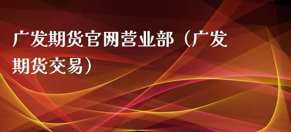 广发期货公司官网电话,广发期货网点